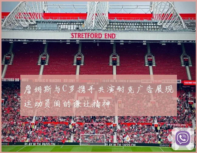 詹姆斯与C罗携手共演耐克广告展现运动员间的谦让精神