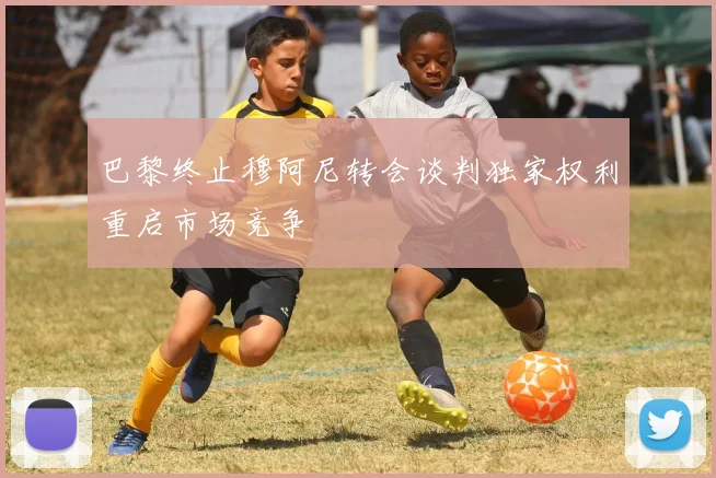 巴黎终止穆阿尼转会谈判独家权利重启市场竞争