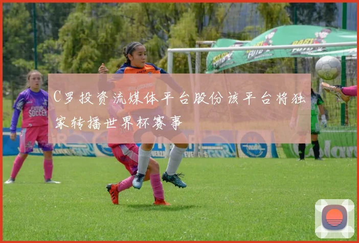 C罗投资流媒体平台股份该平台将独家转播世界杯赛事