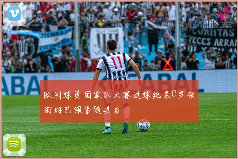 欧洲球员国家队大赛进球纪录C罗领衔姆巴佩紧随其后