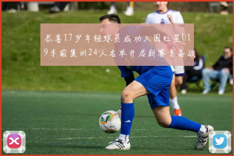 恭喜17岁年轻球员成功入围红星U19季前集训24人名单开启新赛季备战之旅