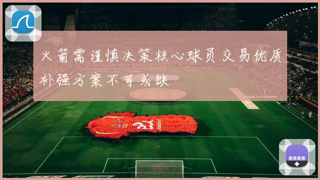 火箭需谨慎决策核心球员交易优质补强方案不可或缺
