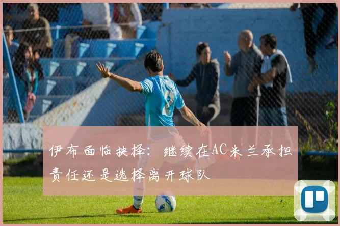 伊布面临抉择：继续在AC米兰承担责任还是选择离开球队