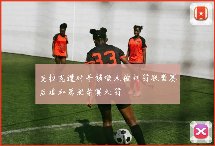 克拉克遭对手锁喉未被判罚联盟赛后追加恶犯禁赛处罚