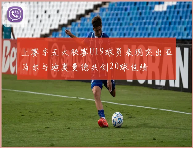 上赛季五大联赛U19球员表现突出亚马尔与迪奥曼德共创20球佳绩