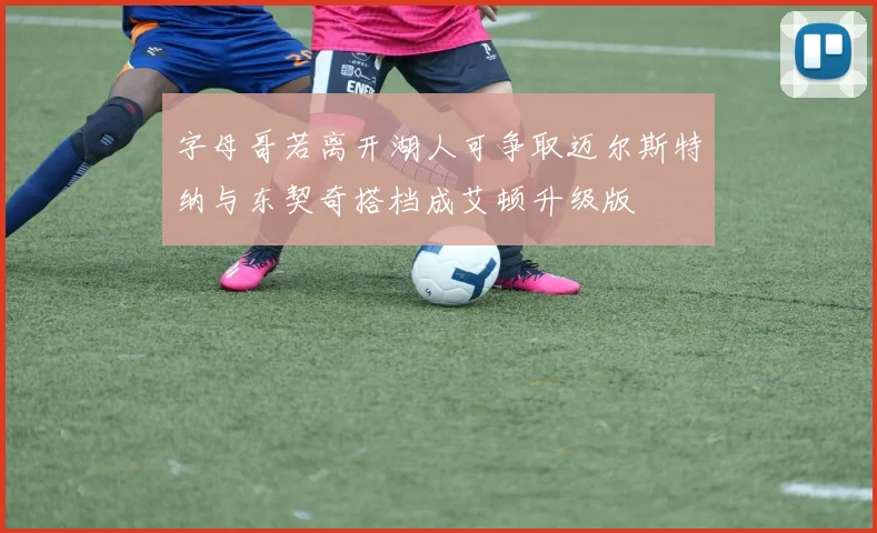 字母哥若离开湖人可争取迈尔斯特纳与东契奇搭档成艾顿升级版