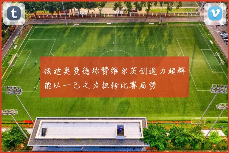 扬迪奥曼德称赞维尔茨创造力超群能以一己之力扭转比赛局势