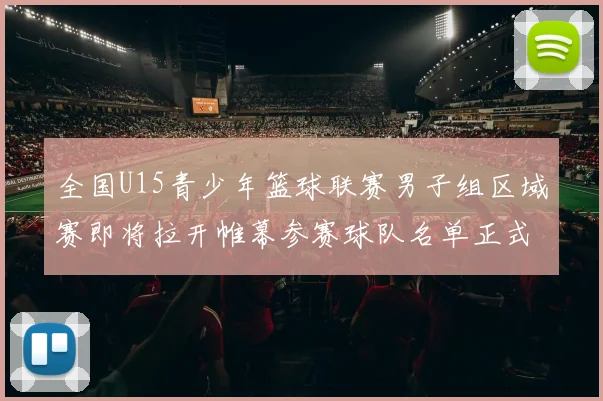 全国U15青少年篮球联赛男子组区域赛即将拉开帷幕参赛球队名单正式公布
