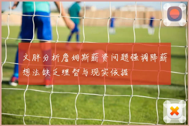 文胖分析詹姆斯薪资问题强调降薪想法缺乏理智与现实依据