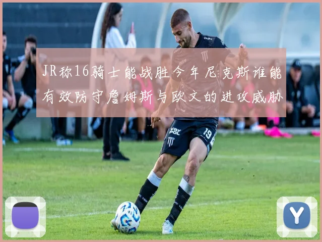 JR称16骑士能战胜今年尼克斯谁能有效防守詹姆斯与欧文的进攻威胁