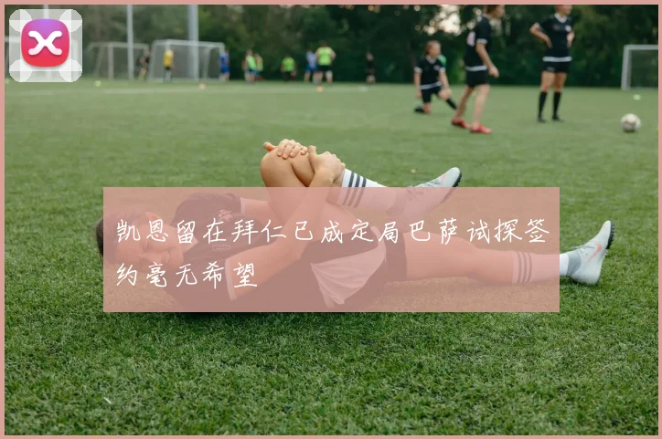 凯恩留在拜仁已成定局巴萨试探签约毫无希望