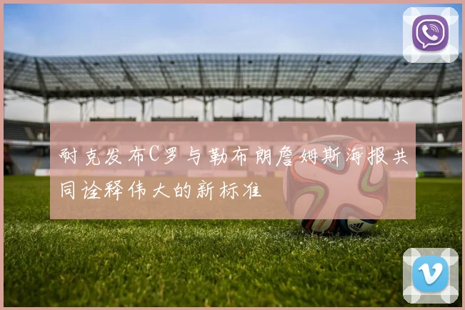 耐克发布C罗与勒布朗詹姆斯海报共同诠释伟大的新标准