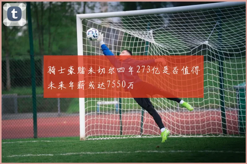 骑士豪赌米切尔四年273亿是否值得未来年薪或达7550万