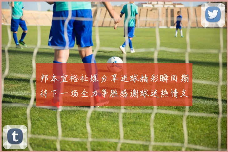 邦本宜裕社媒分享进球精彩瞬间期待下一场全力争胜感谢球迷热情支持