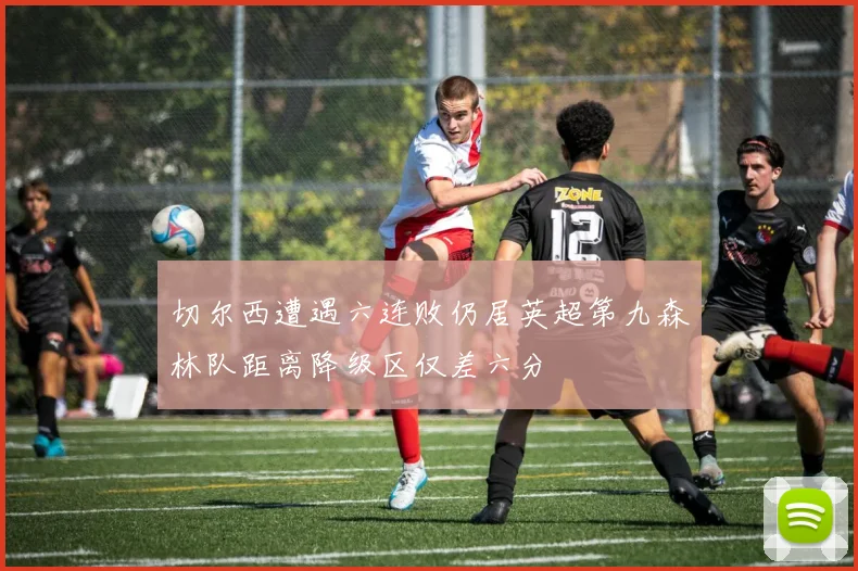 切尔西遭遇六连败仍居英超第九森林队距离降级区仅差六分