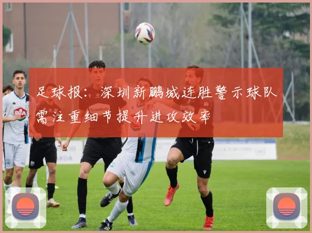 足球报：深圳新鹏城连胜警示球队需注重细节提升进攻效率