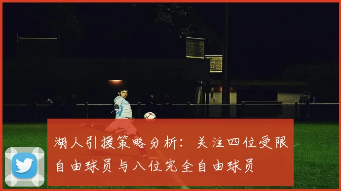 湖人引援策略分析：关注四位受限自由球员与八位完全自由球员