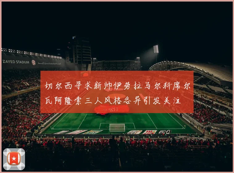 切尔西寻求新帅伊劳拉马尔科席尔瓦阿隆索三人风格各异引发关注
